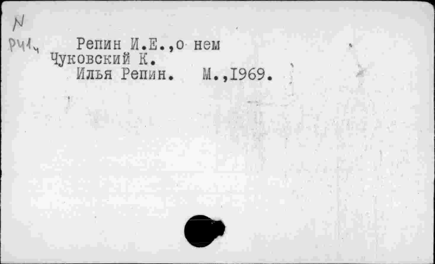 ﻿н
РЧ^ Репин И.Е.,о нем Чуковский К.
Илья Репин. М.,1969.